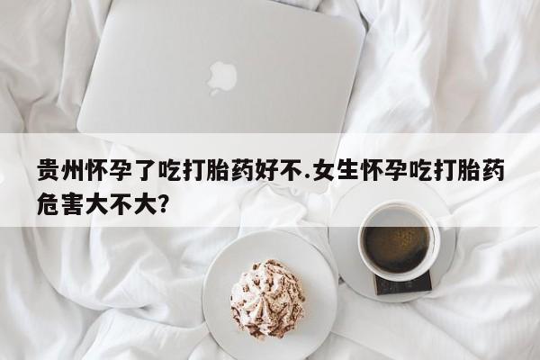 堕胎药联系微信贵州怀孕了吃打胎药好不.女生怀孕吃打胎药危害大不大？