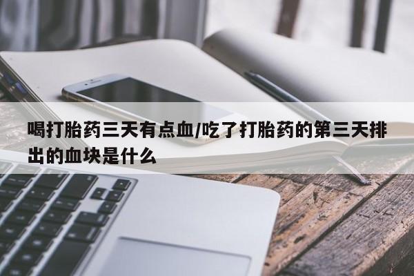 堕胎药联系微信喝打胎药三天有点血/吃了打胎药的第三天排出的血块是什么