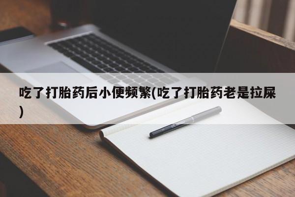 堕胎药联系微信吃了打胎药后小便频繁(吃了打胎药老是拉屎)