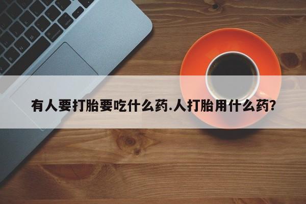 堕胎药联系微信有人要打胎要吃什么药.人打胎用什么药？