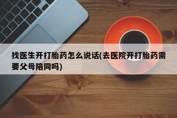 堕胎药联系微信找医生开打胎药怎么说话(去医院开打胎药需要父母陪同吗)