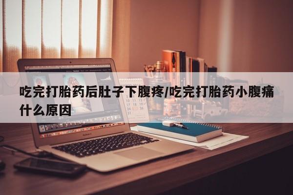 堕胎药联系微信吃完打胎药后肚子下腹疼/吃完打胎药小腹痛什么原因