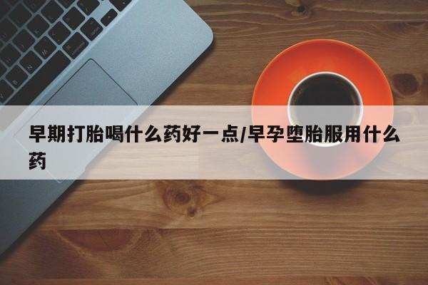 堕胎药联系微信早期打胎喝什么药好一点/早孕堕胎服用什么药