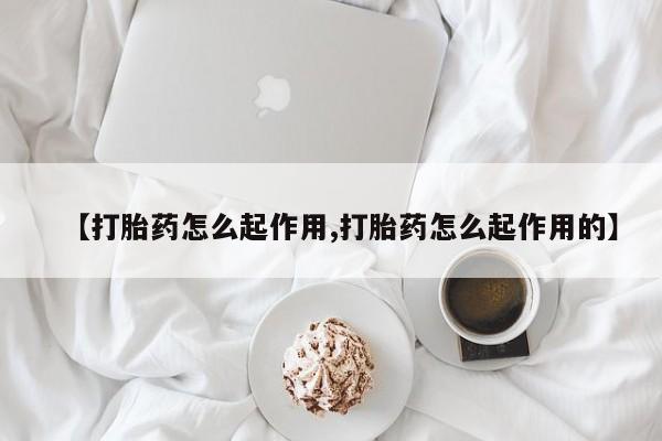 堕胎药联系微信【打胎药怎么起作用,打胎药怎么起作用的】