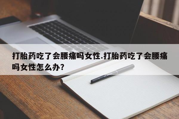 堕胎药联系微信打胎药吃了会腰痛吗女性.打胎药吃了会腰痛吗女性怎么办？