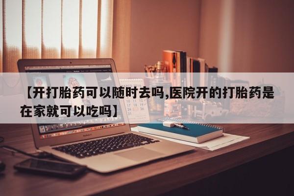 堕胎药联系微信【开打胎药可以随时去吗,医院开的打胎药是在家就可以吃吗】