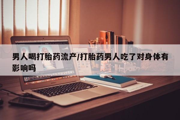 堕胎药联系微信男人喝打胎药流产/打胎药男人吃了对身体有影响吗