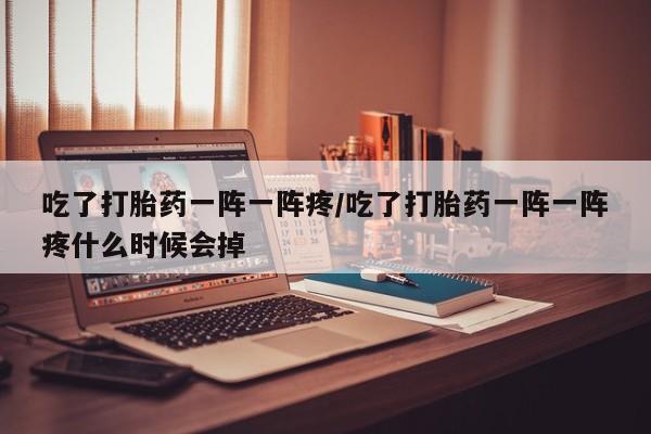 堕胎药联系微信吃了打胎药一阵一阵疼/吃了打胎药一阵一阵疼什么时候会掉