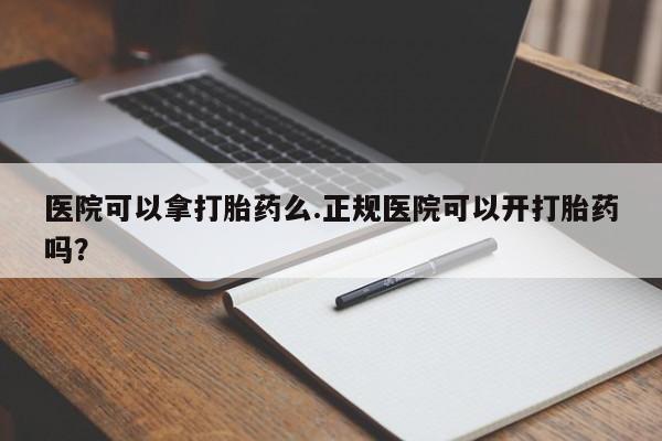 堕胎药联系微信医院可以拿打胎药么.正规医院可以开打胎药吗？