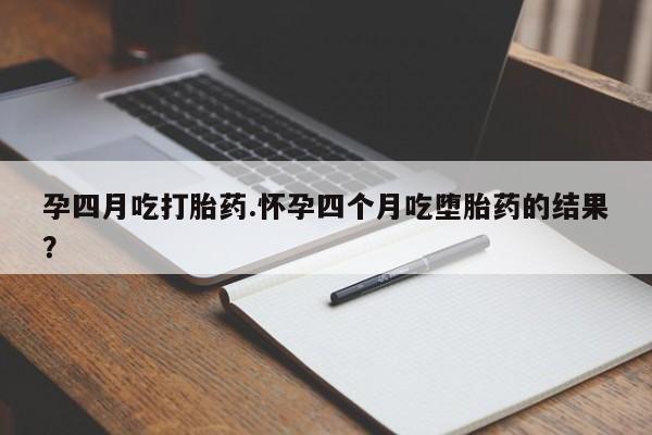 堕胎药联系微信孕四月吃打胎药.怀孕四个月吃堕胎药的结果？