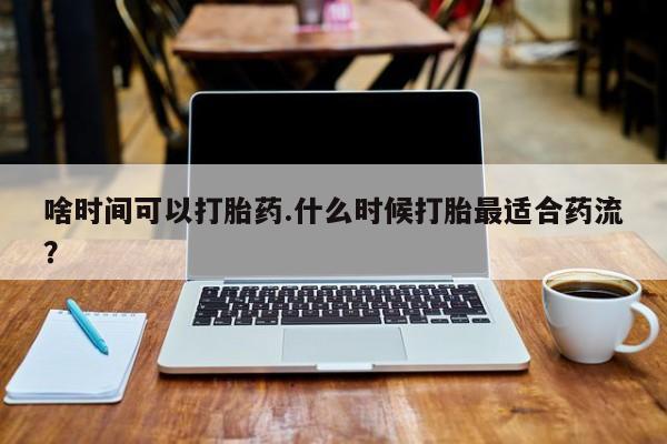 堕胎药联系微信啥时间可以打胎药.什么时候打胎最适合药流？