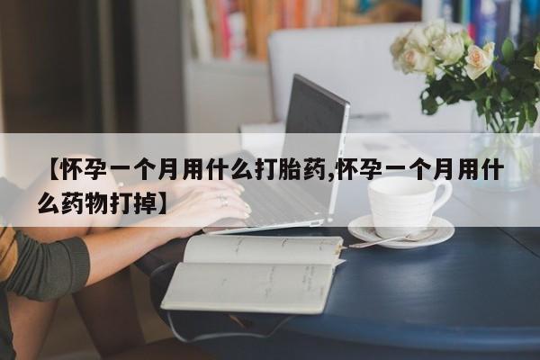 堕胎药联系微信【怀孕一个月用什么打胎药,怀孕一个月用什么药物打掉】