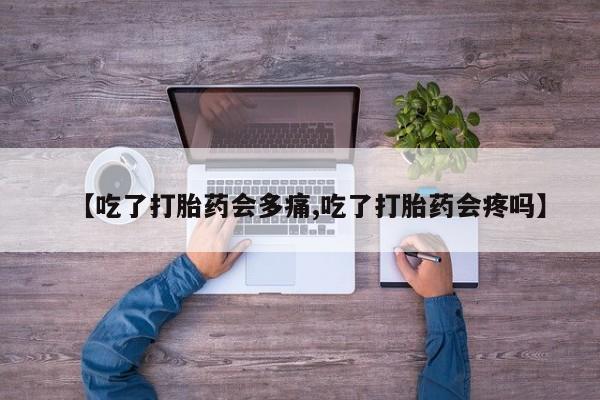 堕胎药联系微信【吃了打胎药会多痛,吃了打胎药会疼吗】