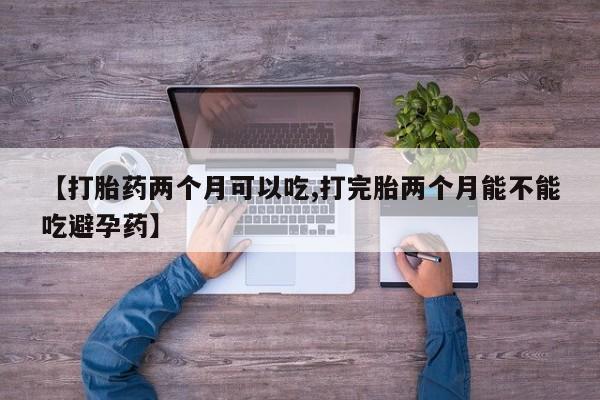堕胎药联系微信【打胎药两个月可以吃,打完胎两个月能不能吃避孕药】