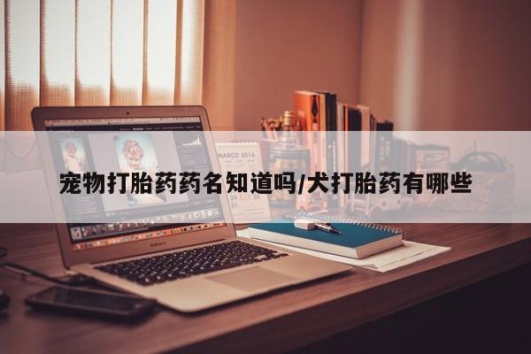 堕胎药联系微信宠物打胎药药名知道吗/犬打胎药有哪些