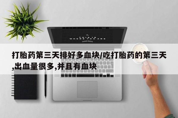 堕胎药联系微信打胎药第三天排好多血块/吃打胎药的第三天,出血量很多,并且有血块