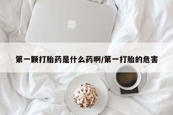 堕胎药联系微信第一颗打胎药是什么药啊/第一打胎的危害