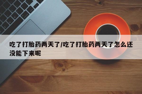 堕胎药联系微信吃了打胎药两天了/吃了打胎药两天了怎么还没能下来呢