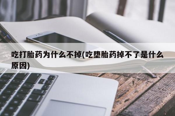 堕胎药联系微信吃打胎药为什么不掉(吃堕胎药掉不了是什么原因)