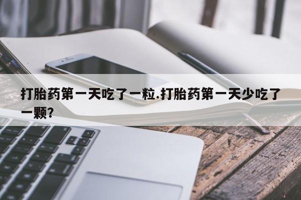 堕胎药联系微信打胎药第一天吃了一粒.打胎药第一天少吃了一颗？