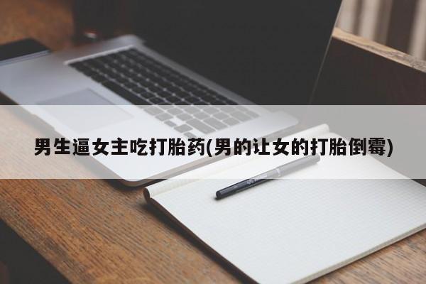 堕胎药联系微信男生逼女主吃打胎药(男的让女的打胎倒霉)