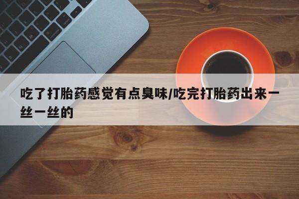堕胎药联系微信吃了打胎药感觉有点臭味/吃完打胎药出来一丝一丝的