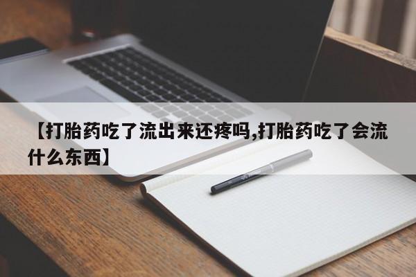 堕胎药联系微信【打胎药吃了流出来还疼吗,打胎药吃了会流什么东西】