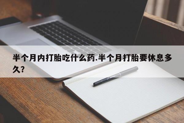 堕胎药联系微信半个月内打胎吃什么药.半个月打胎要休息多久？