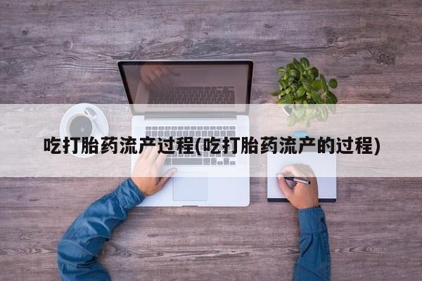 堕胎药联系微信吃打胎药流产过程(吃打胎药流产的过程)