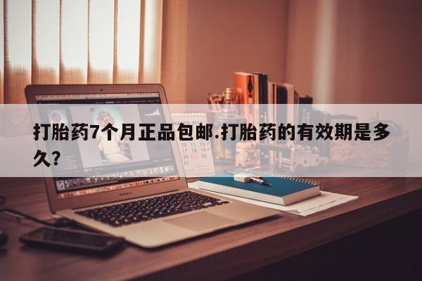 堕胎药联系微信打胎药7个月正品包邮.打胎药的有效期是多久？