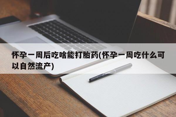 堕胎药联系微信怀孕一周后吃啥能打胎药(怀孕一周吃什么可以自然流产)