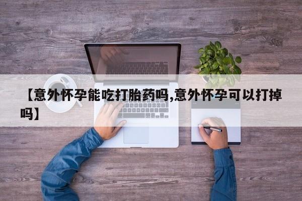 堕胎药联系微信【意外怀孕能吃打胎药吗,意外怀孕可以打掉吗】