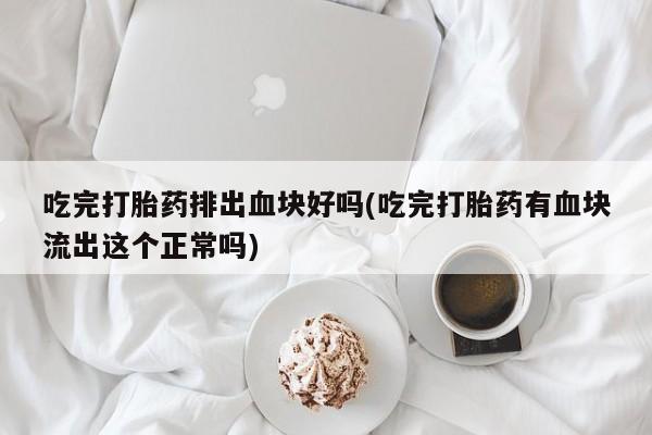 堕胎药联系微信吃完打胎药排出血块好吗(吃完打胎药有血块流出这个正常吗)