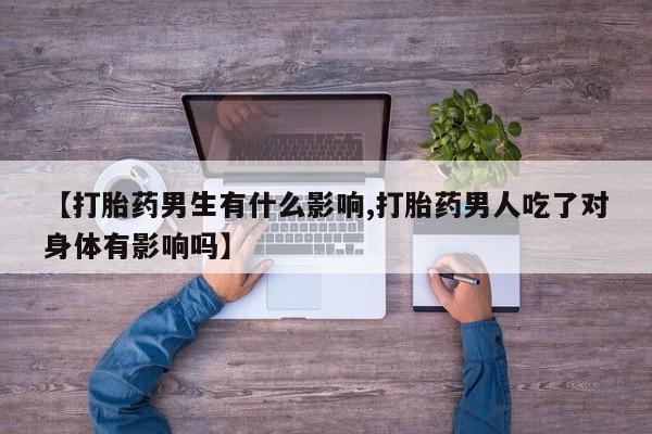 堕胎药联系微信【打胎药男生有什么影响,打胎药男人吃了对身体有影响吗】