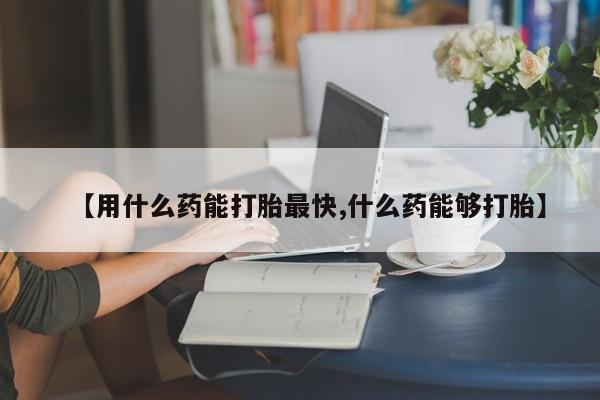 堕胎药联系微信【用什么药能打胎最快,什么药能够打胎】