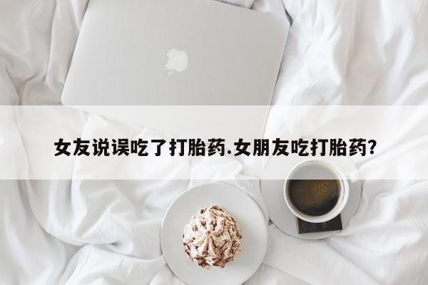 堕胎药联系微信女友说误吃了打胎药.女朋友吃打胎药？