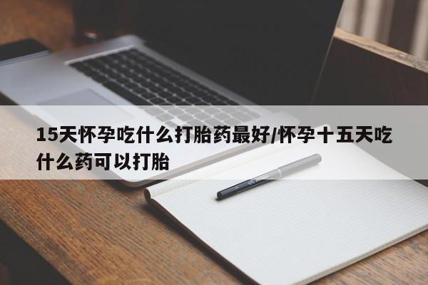 堕胎药联系微信15天怀孕吃什么打胎药最好/怀孕十五天吃什么药可以打胎
