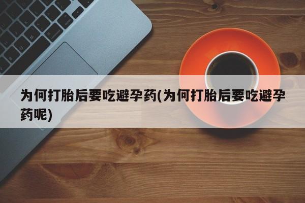 堕胎药联系微信为何打胎后要吃避孕药(为何打胎后要吃避孕药呢)