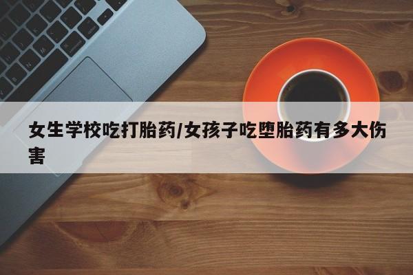 堕胎药联系微信女生学校吃打胎药/女孩子吃堕胎药有多大伤害