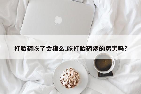 堕胎药联系微信打胎药吃了会痛么.吃打胎药疼的厉害吗？