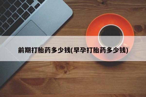 堕胎药联系微信前期打胎药多少钱(早孕打胎药多少钱)