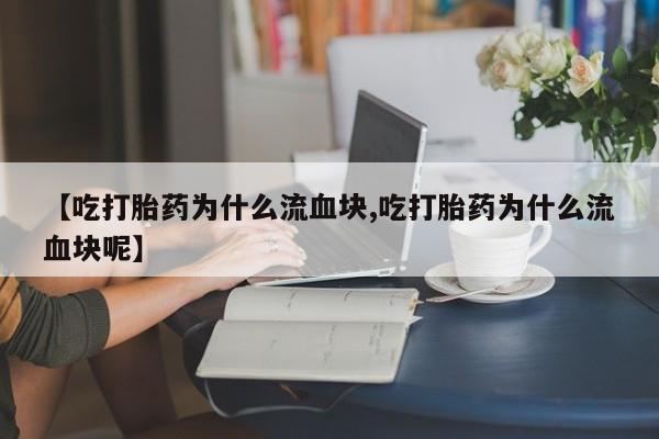 堕胎药联系微信【吃打胎药为什么流血块,吃打胎药为什么流血块呢】