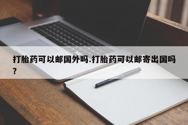 堕胎药联系微信打胎药可以邮国外吗.打胎药可以邮寄出国吗？
