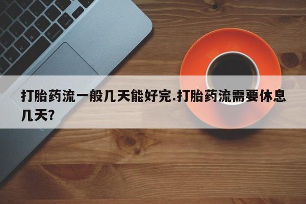 堕胎药联系微信打胎药流一般几天能好完.打胎药流需要休息几天？