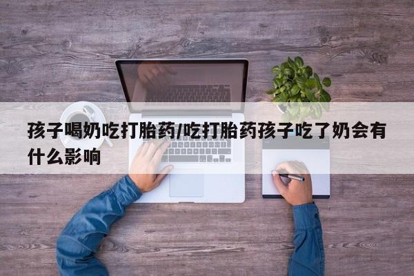 堕胎药联系微信孩子喝奶吃打胎药/吃打胎药孩子吃了奶会有什么影响