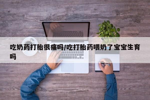堕胎药联系微信吃奶药打胎很痛吗/吃打胎药喂奶了宝宝生育吗