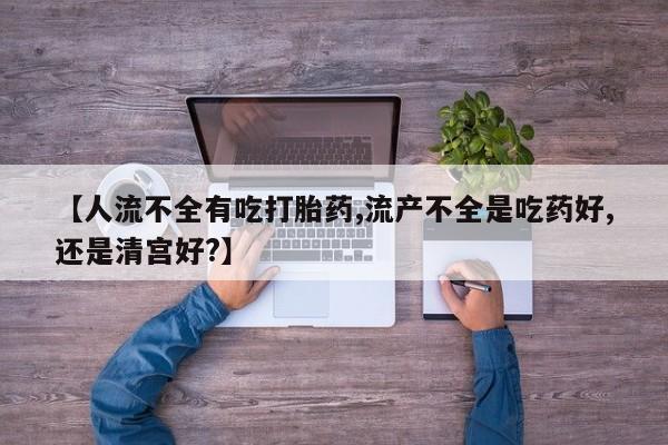 堕胎药联系微信【人流不全有吃打胎药,流产不全是吃药好,还是清宫好?】