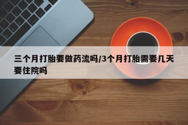 堕胎药联系微信三个月打胎要做药流吗/3个月打胎需要几天要住院吗