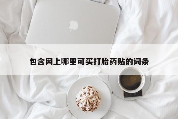 堕胎药联系微信包含网上哪里可买打胎药贴的词条