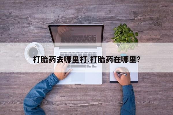 堕胎药联系微信打胎药去哪里打.打胎药在哪里？
